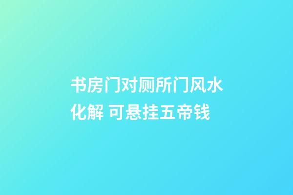 书房门对厕所门风水化解 可悬挂五帝钱